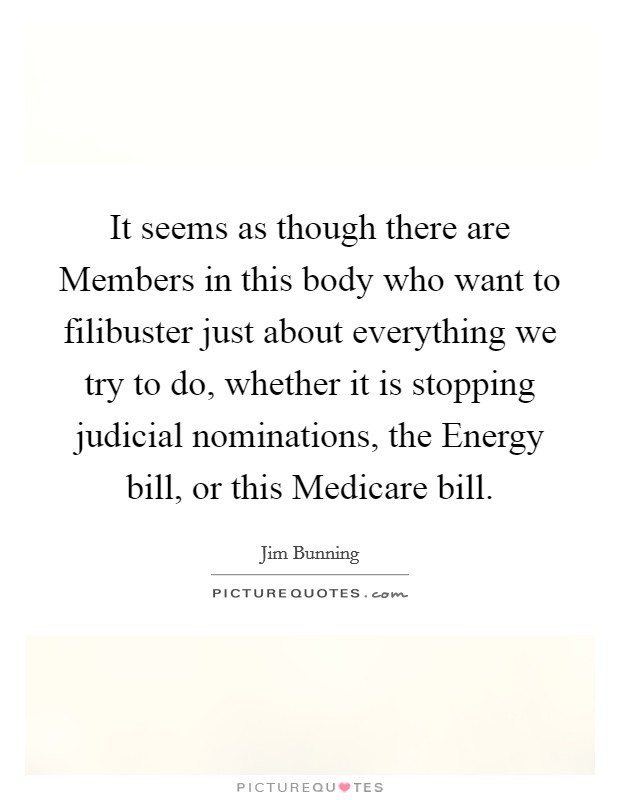 It seems as though there are Members in this body who want to filibuster just about everything we try to do, whether it is stopping judicial nominations, the Energy bill, or this Medicare bill. Picture Quote #1