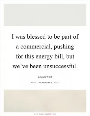 I was blessed to be part of a commercial, pushing for this energy bill, but we’ve been unsuccessful Picture Quote #1