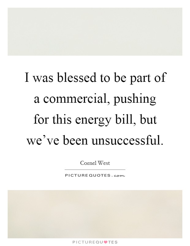 I was blessed to be part of a commercial, pushing for this energy bill, but we've been unsuccessful. Picture Quote #1