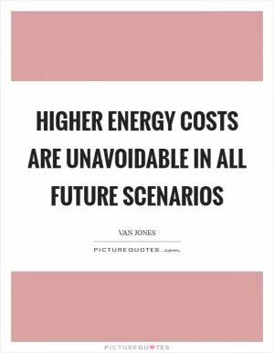 Higher energy costs are unavoidable in all future scenarios Picture Quote #1