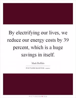 By electrifying our lives, we reduce our energy costs by 39 percent, which is a huge savings in itself Picture Quote #1