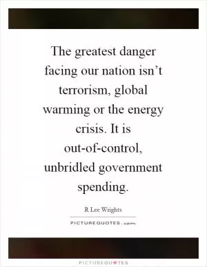 The greatest danger facing our nation isn’t terrorism, global warming or the energy crisis. It is out-of-control, unbridled government spending Picture Quote #1