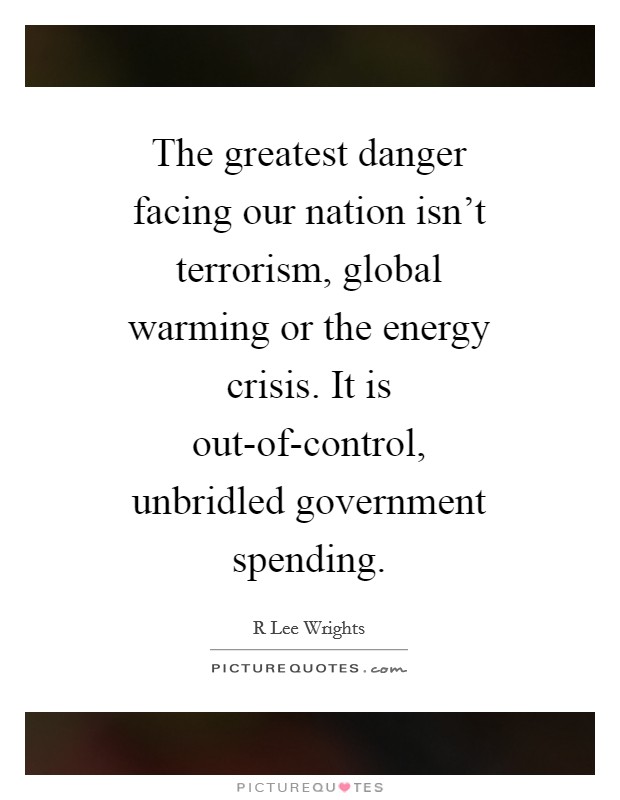 The greatest danger facing our nation isn't terrorism, global warming or the energy crisis. It is out-of-control, unbridled government spending. Picture Quote #1
