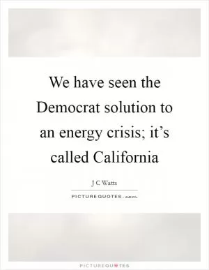 We have seen the Democrat solution to an energy crisis; it’s called California Picture Quote #1