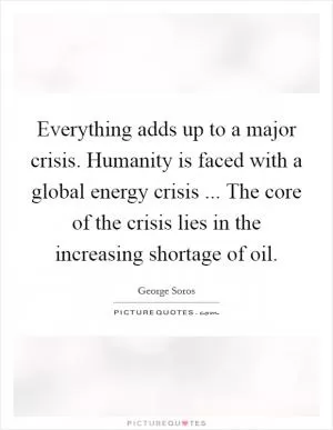 Everything adds up to a major crisis. Humanity is faced with a global energy crisis ... The core of the crisis lies in the increasing shortage of oil Picture Quote #1