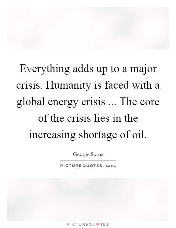 Everything adds up to a major crisis. Humanity is faced with a global energy crisis ... The core of the crisis lies in the increasing shortage of oil. Picture Quote #1