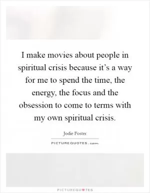 I make movies about people in spiritual crisis because it’s a way for me to spend the time, the energy, the focus and the obsession to come to terms with my own spiritual crisis Picture Quote #1