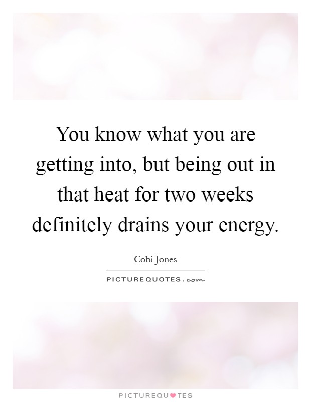 You know what you are getting into, but being out in that heat for two weeks definitely drains your energy. Picture Quote #1