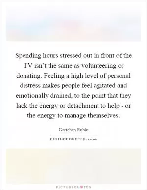 Spending hours stressed out in front of the TV isn’t the same as volunteering or donating. Feeling a high level of personal distress makes people feel agitated and emotionally drained, to the point that they lack the energy or detachment to help - or the energy to manage themselves Picture Quote #1