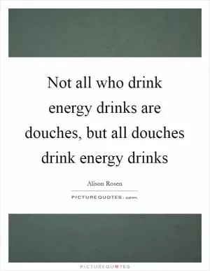 Not all who drink energy drinks are douches, but all douches drink energy drinks Picture Quote #1