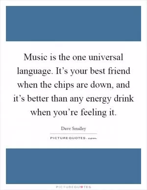 Music is the one universal language. It’s your best friend when the chips are down, and it’s better than any energy drink when you’re feeling it Picture Quote #1