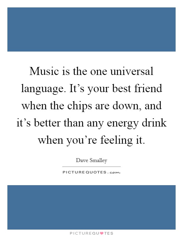 Music is the one universal language. It's your best friend when the chips are down, and it's better than any energy drink when you're feeling it. Picture Quote #1