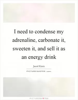 I need to condense my adrenaline, carbonate it, sweeten it, and sell it as an energy drink Picture Quote #1