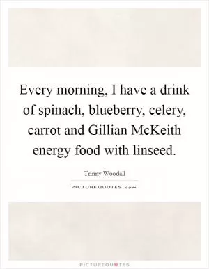 Every morning, I have a drink of spinach, blueberry, celery, carrot and Gillian McKeith energy food with linseed Picture Quote #1