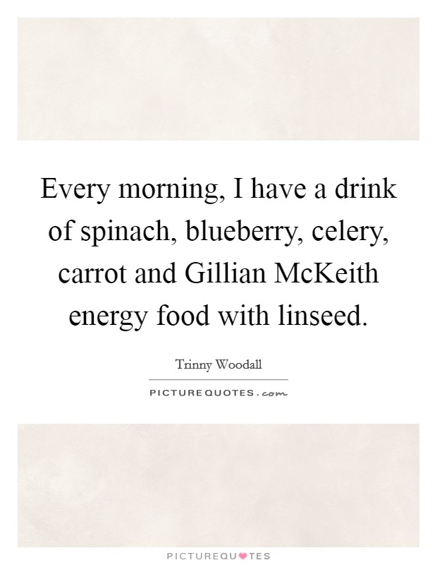 Every morning, I have a drink of spinach, blueberry, celery, carrot and Gillian McKeith energy food with linseed. Picture Quote #1