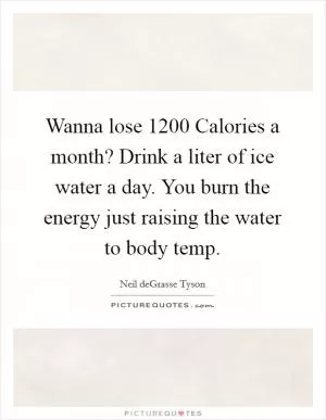 Wanna lose 1200 Calories a month? Drink a liter of ice water a day. You burn the energy just raising the water to body temp Picture Quote #1