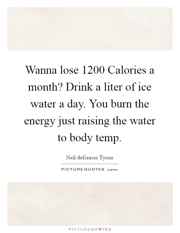 Wanna lose 1200 Calories a month? Drink a liter of ice water a day. You burn the energy just raising the water to body temp. Picture Quote #1