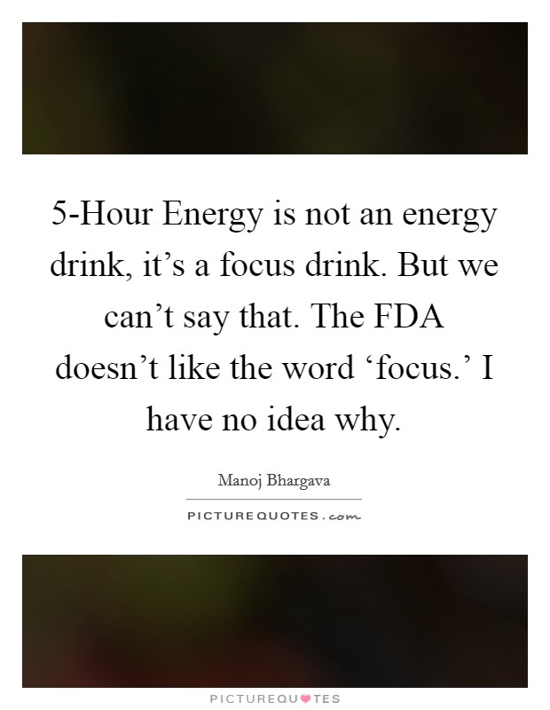 5-Hour Energy is not an energy drink, it's a focus drink. But we can't say that. The FDA doesn't like the word ‘focus.' I have no idea why. Picture Quote #1