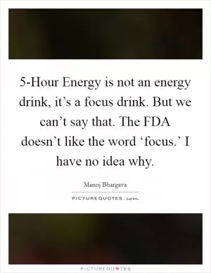 5-Hour Energy is not an energy drink, it’s a focus drink. But we can’t say that. The FDA doesn’t like the word ‘focus.’ I have no idea why Picture Quote #1
