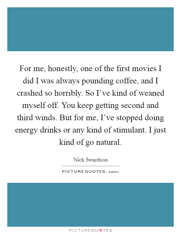For me, honestly, one of the first movies I did I was always pounding coffee, and I crashed so horribly. So I've kind of weaned myself off. You keep getting second and third winds. But for me, I've stopped doing energy drinks or any kind of stimulant. I just kind of go natural. Picture Quote #1