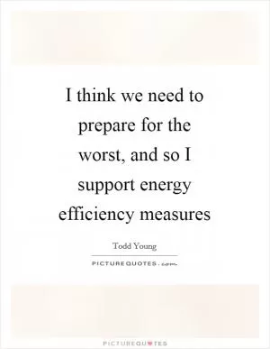 I think we need to prepare for the worst, and so I support energy efficiency measures Picture Quote #1