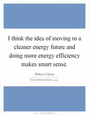 I think the idea of moving to a cleaner energy future and doing more energy efficiency makes smart sense Picture Quote #1