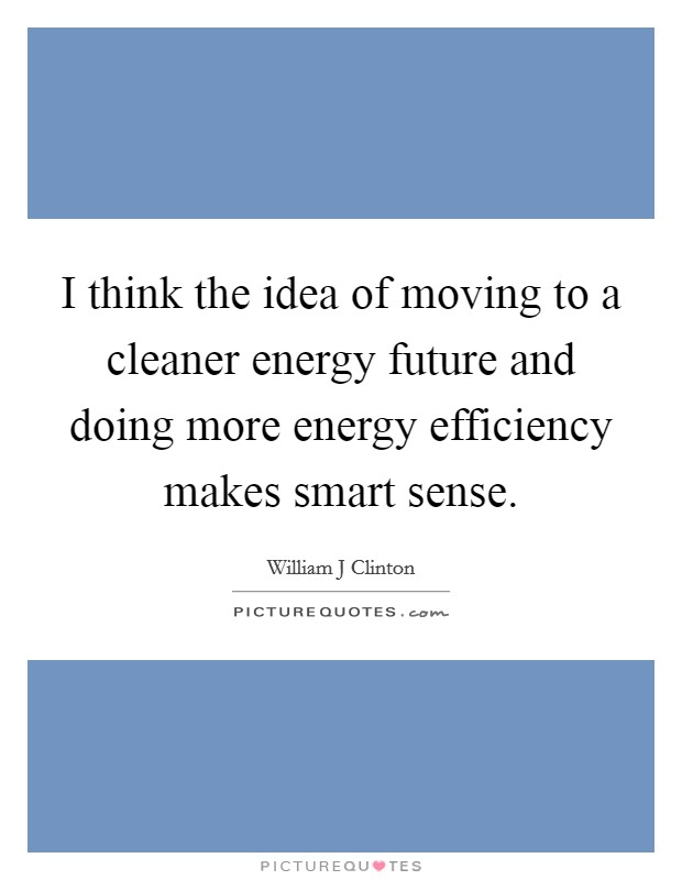 I think the idea of moving to a cleaner energy future and doing more energy efficiency makes smart sense. Picture Quote #1