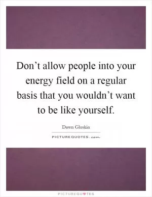 Don’t allow people into your energy field on a regular basis that you wouldn’t want to be like yourself Picture Quote #1