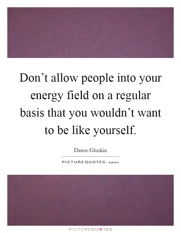 Don't allow people into your energy field on a regular basis that you wouldn't want to be like yourself. Picture Quote #1