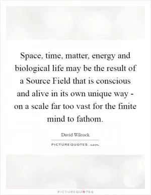 Space, time, matter, energy and biological life may be the result of a Source Field that is conscious and alive in its own unique way - on a scale far too vast for the finite mind to fathom Picture Quote #1