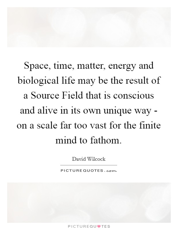 Space, time, matter, energy and biological life may be the result of a Source Field that is conscious and alive in its own unique way - on a scale far too vast for the finite mind to fathom. Picture Quote #1