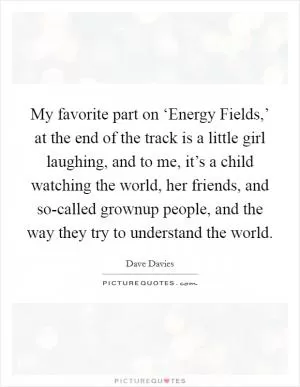 My favorite part on ‘Energy Fields,’ at the end of the track is a little girl laughing, and to me, it’s a child watching the world, her friends, and so-called grownup people, and the way they try to understand the world Picture Quote #1