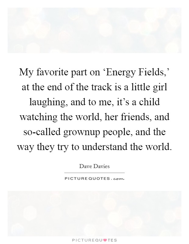 My favorite part on ‘Energy Fields,' at the end of the track is a little girl laughing, and to me, it's a child watching the world, her friends, and so-called grownup people, and the way they try to understand the world. Picture Quote #1