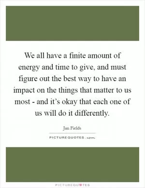 We all have a finite amount of energy and time to give, and must figure out the best way to have an impact on the things that matter to us most - and it’s okay that each one of us will do it differently Picture Quote #1
