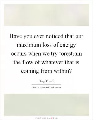 Have you ever noticed that our maximum loss of energy occurs when we try torestrain the flow of whatever that is coming from within? Picture Quote #1