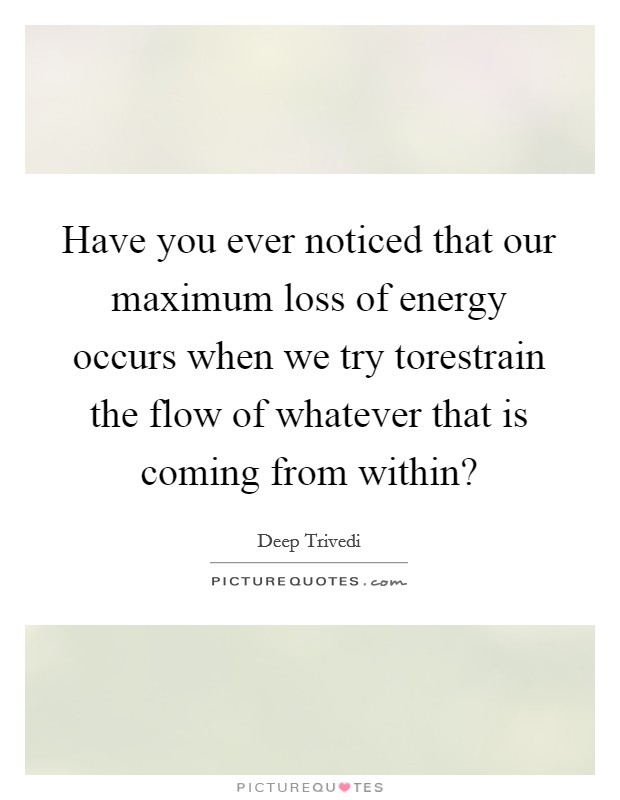 Have you ever noticed that our maximum loss of energy occurs when we try torestrain the flow of whatever that is coming from within? Picture Quote #1