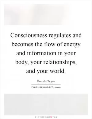 Consciousness regulates and becomes the flow of energy and information in your body, your relationships, and your world Picture Quote #1