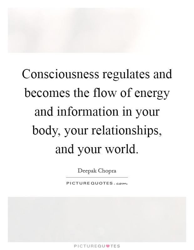 Consciousness regulates and becomes the flow of energy and information in your body, your relationships, and your world. Picture Quote #1