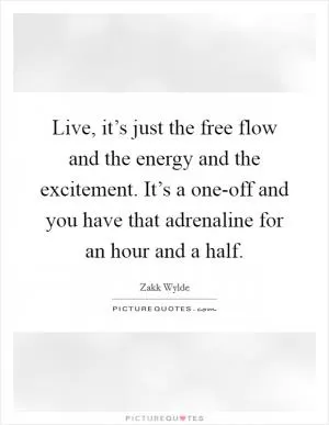 Live, it’s just the free flow and the energy and the excitement. It’s a one-off and you have that adrenaline for an hour and a half Picture Quote #1