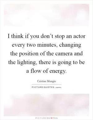 I think if you don’t stop an actor every two minutes, changing the position of the camera and the lighting, there is going to be a flow of energy Picture Quote #1