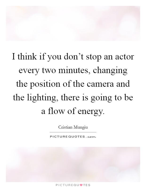I think if you don't stop an actor every two minutes, changing the position of the camera and the lighting, there is going to be a flow of energy. Picture Quote #1