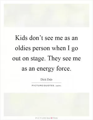 Kids don’t see me as an oldies person when I go out on stage. They see me as an energy force Picture Quote #1