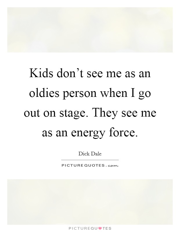 Kids don't see me as an oldies person when I go out on stage. They see me as an energy force. Picture Quote #1