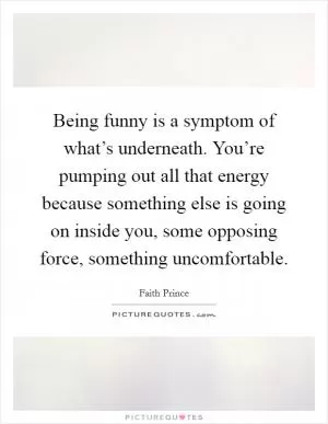 Being funny is a symptom of what’s underneath. You’re pumping out all that energy because something else is going on inside you, some opposing force, something uncomfortable Picture Quote #1