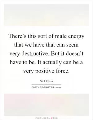 There’s this sort of male energy that we have that can seem very destructive. But it doesn’t have to be. It actually can be a very positive force Picture Quote #1
