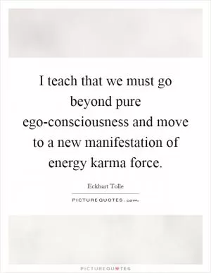 I teach that we must go beyond pure ego-consciousness and move to a new manifestation of energy karma force Picture Quote #1