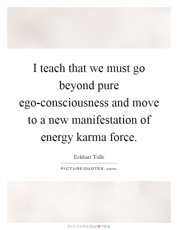 I teach that we must go beyond pure ego-consciousness and move to a new manifestation of energy karma force. Picture Quote #1