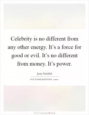 Celebrity is no different from any other energy. It’s a force for good or evil. It’s no different from money. It’s power Picture Quote #1