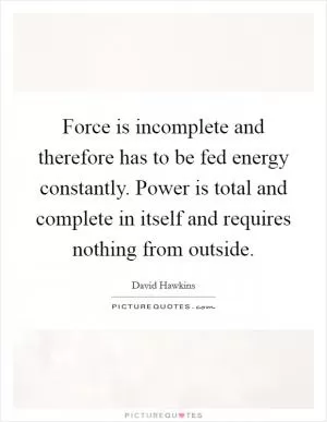 Force is incomplete and therefore has to be fed energy constantly. Power is total and complete in itself and requires nothing from outside Picture Quote #1