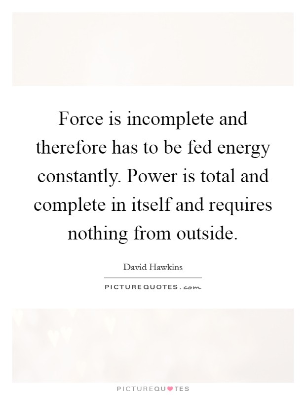Force is incomplete and therefore has to be fed energy constantly. Power is total and complete in itself and requires nothing from outside. Picture Quote #1